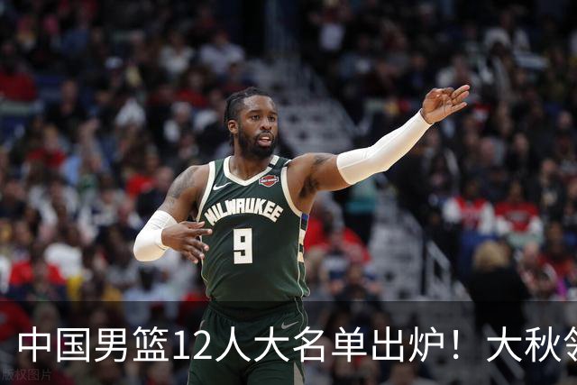 中国男篮12人大名单出炉！大秋领衔，老六入选，贺希宁曾凡博朱俊龙落选！